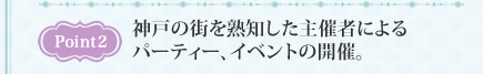 Point2　神戸の街を熟知した主催者によるパーティー、イベントの開催。
