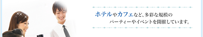 ホテルやカフェなど、多彩な規模のパーティーやイベントを開催しています。