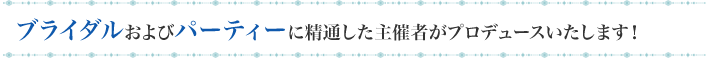 ブライダルおよびパーティーに精通した主催者がプロデュースいたします！