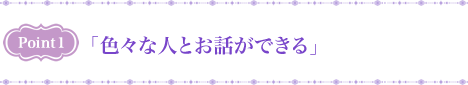 Point1 「色々な人とお話ができる」