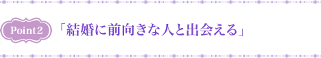 point2 「結婚に前向きな人と出会える」