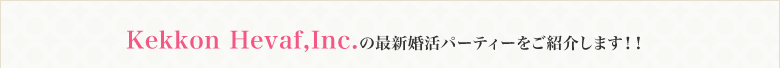 最近に開催された婚活パーティーの内容＆Kekkon Hevaf,Inc.の婚活パーティーの特徴をご紹介いたします！！